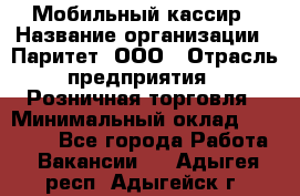 Мобильный кассир › Название организации ­ Паритет, ООО › Отрасль предприятия ­ Розничная торговля › Минимальный оклад ­ 30 000 - Все города Работа » Вакансии   . Адыгея респ.,Адыгейск г.